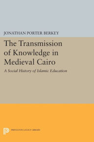 Title: The Transmission of Knowledge in Medieval Cairo: A Social History of Islamic Education, Author: Jonathan Porter Berkey