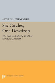 Title: Six Circles, One Dewdrop: The Religio-Aesthetic World of Komparu Zenchiku, Author: Arthur H. Thornhill