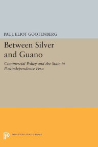 Title: Between Silver and Guano: Commercial Policy and the State in Postindependence Peru, Author: Paul Gootenberg