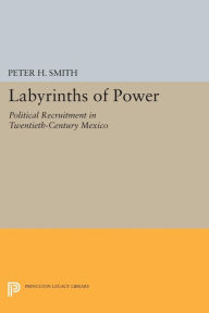 Title: Labyrinths of Power: Political Recruitment in Twentieth-Century Mexico, Author: Peter H. Smith