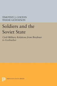 Title: Soldiers and the Soviet State: Civil-Military Relations from Brezhnev to Gorbachev, Author: Timothy J. Colton