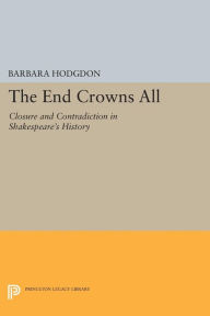 Title: The End Crowns All: Closure and Contradiction in Shakespeare's History, Author: Barbara Hodgdon