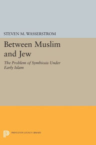 Title: Between Muslim and Jew: The Problem of Symbiosis under Early Islam, Author: Steven M. Wasserstrom