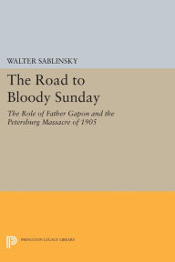 Title: The Road to Bloody Sunday: The Role of Father Gapon and the Petersburg Massacre of 1905, Author: Walter Sablinsky