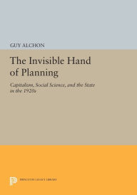 Title: The Invisible Hand of Planning: Capitalism, Social Science, and the State in the 1920s, Author: Guy Alchon