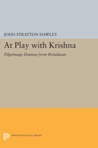 Title: At Play with Krishna: Pilgrimage Dramas from Brindavan, Author: John Stratton Hawley