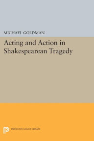 Title: Acting and Action in Shakespearean Tragedy, Author: Michael Goldman