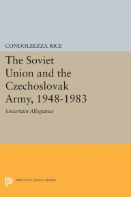 Title: The Soviet Union and the Czechoslovak Army, 1948-1983: Uncertain Allegiance, Author: Condoleezza Rice