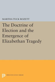 Title: The Doctrine of Election and the Emergence of Elizabethan Tragedy, Author: Martha Tuck Rozett