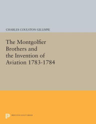 Title: The Montgolfier Brothers and the Invention of Aviation 1783-1784: With a Word on the Importance of Ballooning for the Science of Heat and the Art of Building Railroads, Author: Charles Coulston Gillispie