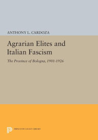 Title: Agrarian Elites and Italian Fascism: The Province of Bologna, 1901-1926, Author: Anthony L. Cardoza