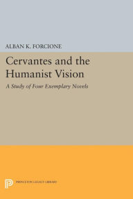 Title: Cervantes and the Humanist Vision: A Study of Four Exemplary Novels, Author: Alban K. Forcione