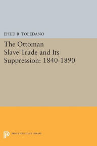 Title: The Ottoman Slave Trade and Its Suppression: 1840-1890, Author: Ehud R. Toledano