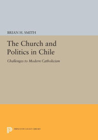 Title: The Church and Politics in Chile: Challenges to Modern Catholicism, Author: Brian H. Smith