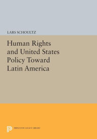 Title: Human Rights and United States Policy Toward Latin America, Author: Lars Schoultz
