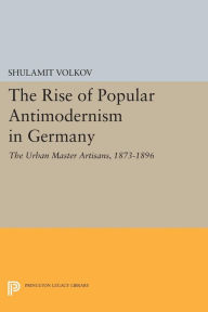 Title: The Rise of Popular Antimodernism in Germany: The Urban Master Artisans, 1873-1896, Author: Shulamit Volkov
