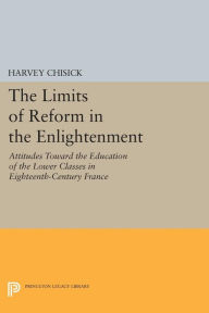 Title: The Limits of Reform in the Enlightenment: Attitudes Toward the Education of the Lower Classes in Eighteenth-Century France, Author: Harvey Chisick