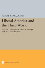 Title: Liberal America and the Third World: Political Development Ideas in Foreign Aid and Social Science, Author: Robert A. Packenham