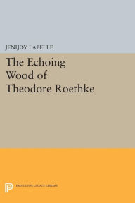 Title: The Echoing Wood of Theodore Roethke, Author: Jenijoy Labelle
