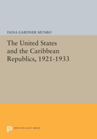 Title: The United States and the Caribbean Republics, 1921-1933, Author: Dana Gardner Munro