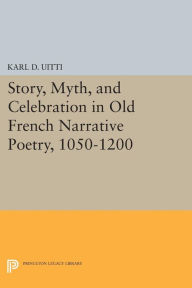 Title: Story, Myth, and Celebration in Old French Narrative Poetry, 1050-1200, Author: Karl D. Uitti