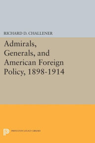 Title: Admirals, Generals, and American Foreign Policy, 1898-1914, Author: Richard D. Challener