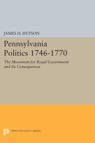 Title: Pennsylvania Politics 1746-1770: The Movement for Royal Government and Its Consequences, Author: James H. Hutson