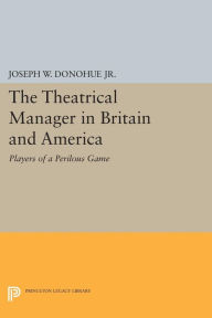 Title: The Theatrical Manager in Britain and America: Player of a Perilous Game, Author: Joseph W. Donohue Jr.