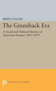 Title: The Greenback Era: A Social and Political History of American Finance 1865-1879, Author: Irwin Unger