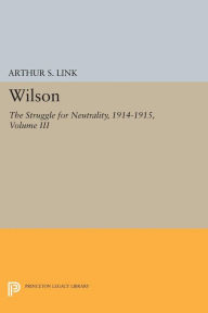 Title: Wilson, Volume III: The Struggle for Neutrality, 1914-1915, Author: Arthur Stanley Link Jr.