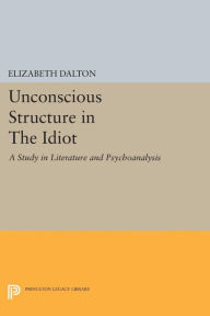Title: Unconscious Structure in The Idiot: A Study in Literature and Psychoanalysis, Author: Elizabeth Dalton