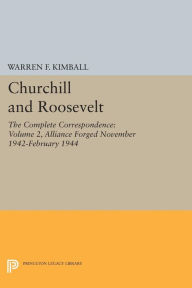 Title: Churchill and Roosevelt, Volume 2: The Complete Correspondence: Alliance Forged, November 1942-February 1944, Author: Warren F. Kimball