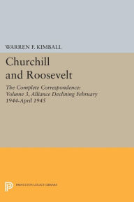 Title: Churchill and Roosevelt, Volume 3: The Complete Correspondence: Alliance Declining, February 1944-April 1945, Author: Warren F. Kimball