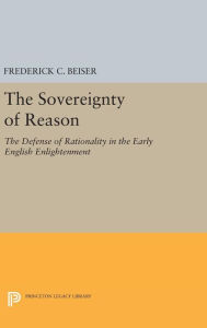 Title: The Sovereignty of Reason: The Defense of Rationality in the Early English Enlightenment, Author: Frederick C. Beiser