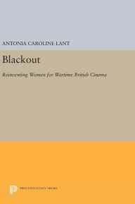 Title: Blackout: Reinventing Women for Wartime British Cinema, Author: Antonia Caroline Lant