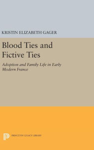 Title: Blood Ties and Fictive Ties: Adoption and Family Life in Early Modern France, Author: Kristin Elizabeth Gager