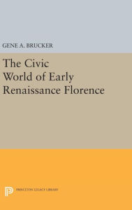 Title: The Civic World of Early Renaissance Florence, Author: Gene A. Brucker