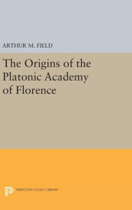 Title: The Origins of the Platonic Academy of Florence, Author: Arthur M. Field