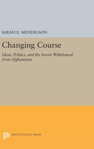 Title: Changing Course: Ideas, Politics, and the Soviet Withdrawal from Afghanistan, Author: Sarah E. Mendelson