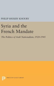 Title: Syria and the French Mandate: The Politics of Arab Nationalism, 1920-1945, Author: Philip Shukry Khoury