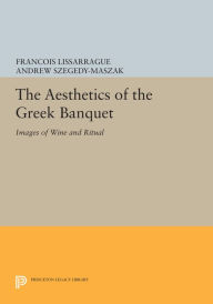 Title: The Aesthetics of the Greek Banquet: Images of Wine and Ritual, Author: François Lissarrague