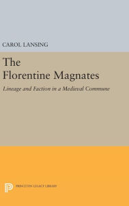 Title: The Florentine Magnates: Lineage and Faction in a Medieval Commune, Author: Carol Lansing