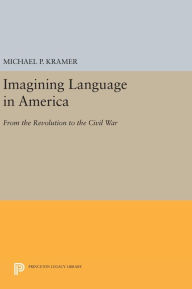 Title: Imagining Language in America: From the Revolution to the Civil War, Author: Michael P. Kramer