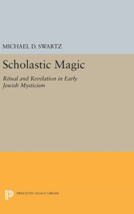Title: Scholastic Magic: Ritual and Revelation in Early Jewish Mysticism, Author: Michael D. Swartz