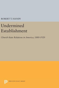 Title: Undermined Establishment: Church-State Relations in America, 1880-1920, Author: Robert T. Handy