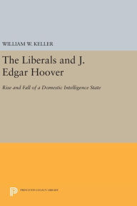 Title: The Liberals and J. Edgar Hoover: Rise and Fall of a Domestic Intelligence State, Author: William W. Keller