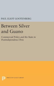 Title: Between Silver and Guano: Commercial Policy and the State in Postindependence Peru, Author: Paul Gootenberg