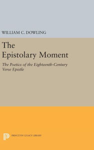 Title: The Epistolary Moment: The Poetics of the Eighteenth-Century Verse Epistle, Author: William C. Dowling