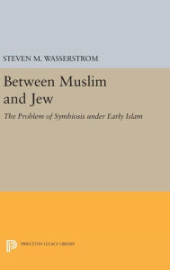Title: Between Muslim and Jew: The Problem of Symbiosis under Early Islam, Author: Steven M. Wasserstrom