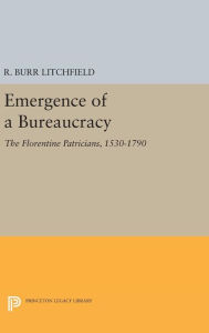 Title: Emergence of a Bureaucracy: The Florentine Patricians, 1530-1790, Author: R. Burr Litchfield